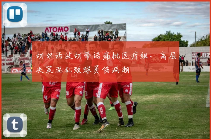 切尔西波切蒂诺痛批医疗组，高层决策混乱致球员伤病潮