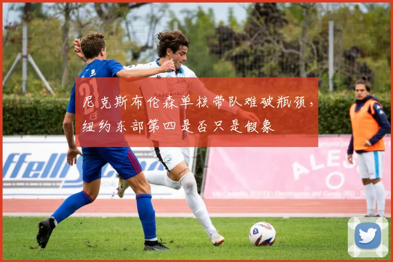 尼克斯布伦森单核带队难破瓶颈，纽约东部第四是否只是假象