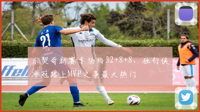 东契奇新赛季场均32+8+8，独行侠冲冠路上MVP之争最大热门