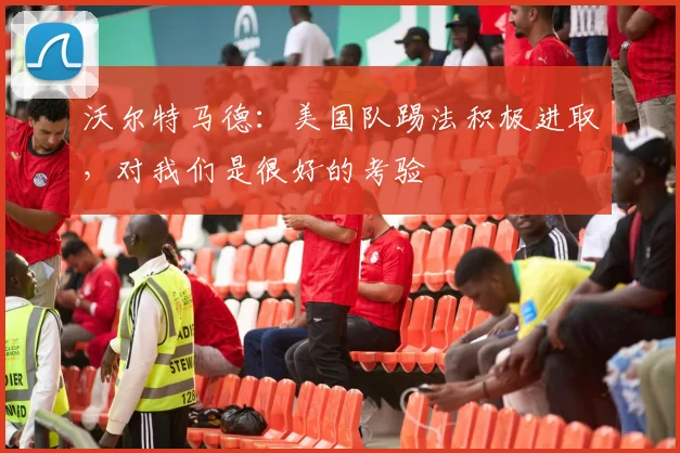 沃尔特马德：美国队踢法积极进取，对我们是很好的考验