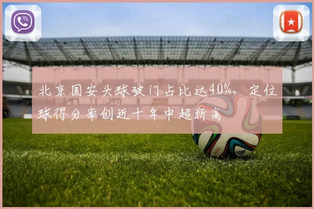 北京国安头球破门占比达40%，定位球得分率创近十年中超新高