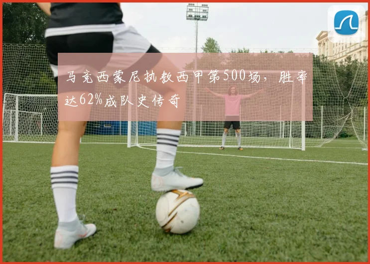 马竞西蒙尼执教西甲第500场，胜率达62%成队史传奇