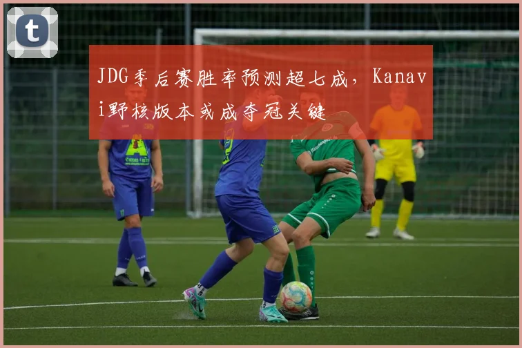 JDG季后赛胜率预测超七成，Kanavi野核版本或成夺冠关键