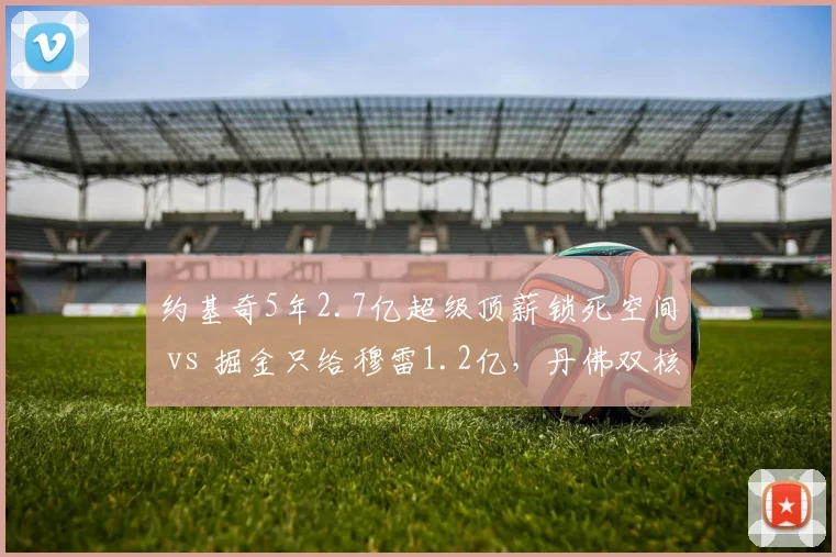 约基奇5年2.7亿超级顶薪锁死空间 vs 掘金只给穆雷1.2亿，丹佛双核薪资差距引发内讧猜测