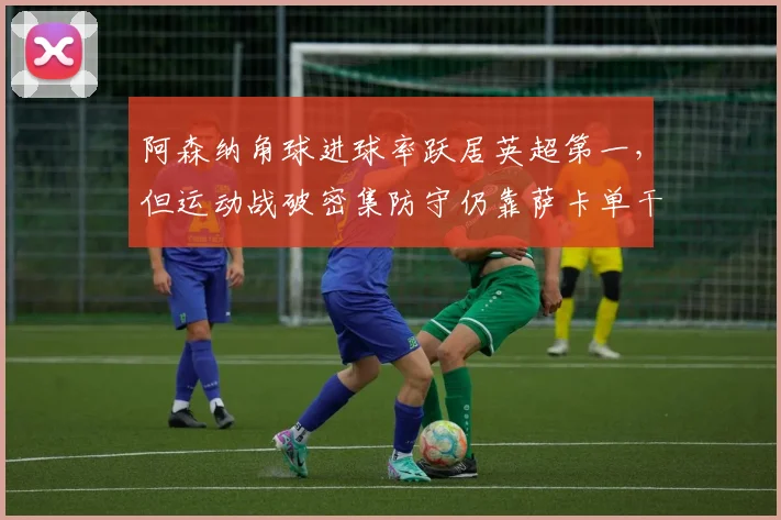 阿森纳角球进球率跃居英超第一，但运动战破密集防守仍靠萨卡单干
