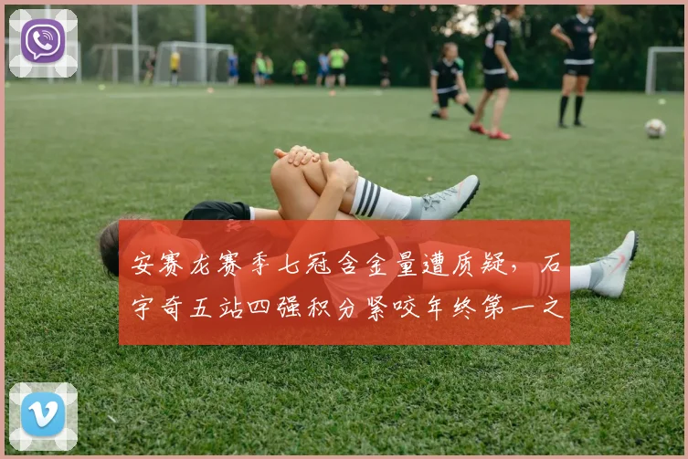 安赛龙赛季七冠含金量遭质疑，石宇奇五站四强积分紧咬年终第一之争