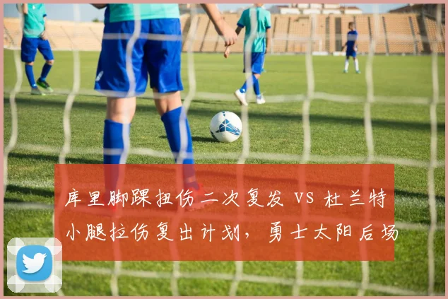 库里脚踝扭伤二次复发 vs 杜兰特小腿拉伤复出计划，勇士太阳后场伤病管理理念碰撞