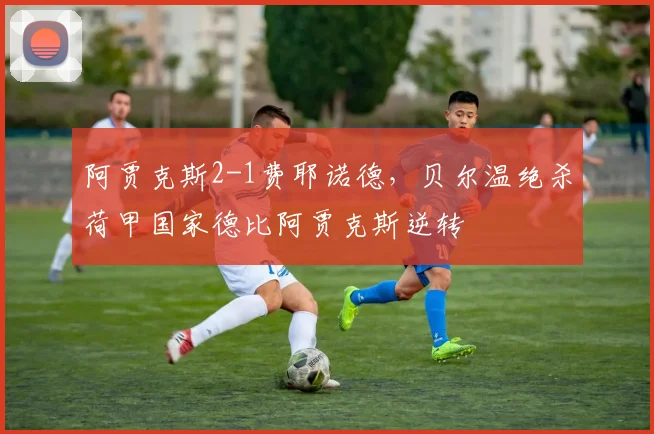 阿贾克斯2-1费耶诺德，贝尔温绝杀荷甲国家德比阿贾克斯逆转