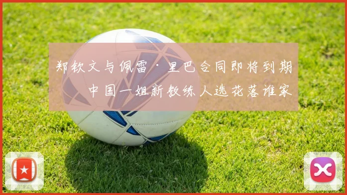 郑钦文与佩雷·里巴合同即将到期，中国一姐新教练人选花落谁家